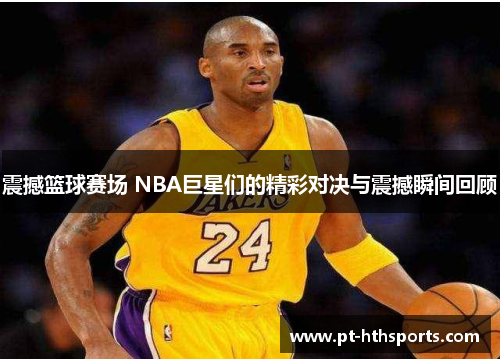 震撼篮球赛场 NBA巨星们的精彩对决与震撼瞬间回顾