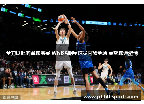 全力以赴的篮球盛宴 WNBA明星球员闪耀全场 点燃球迷激情